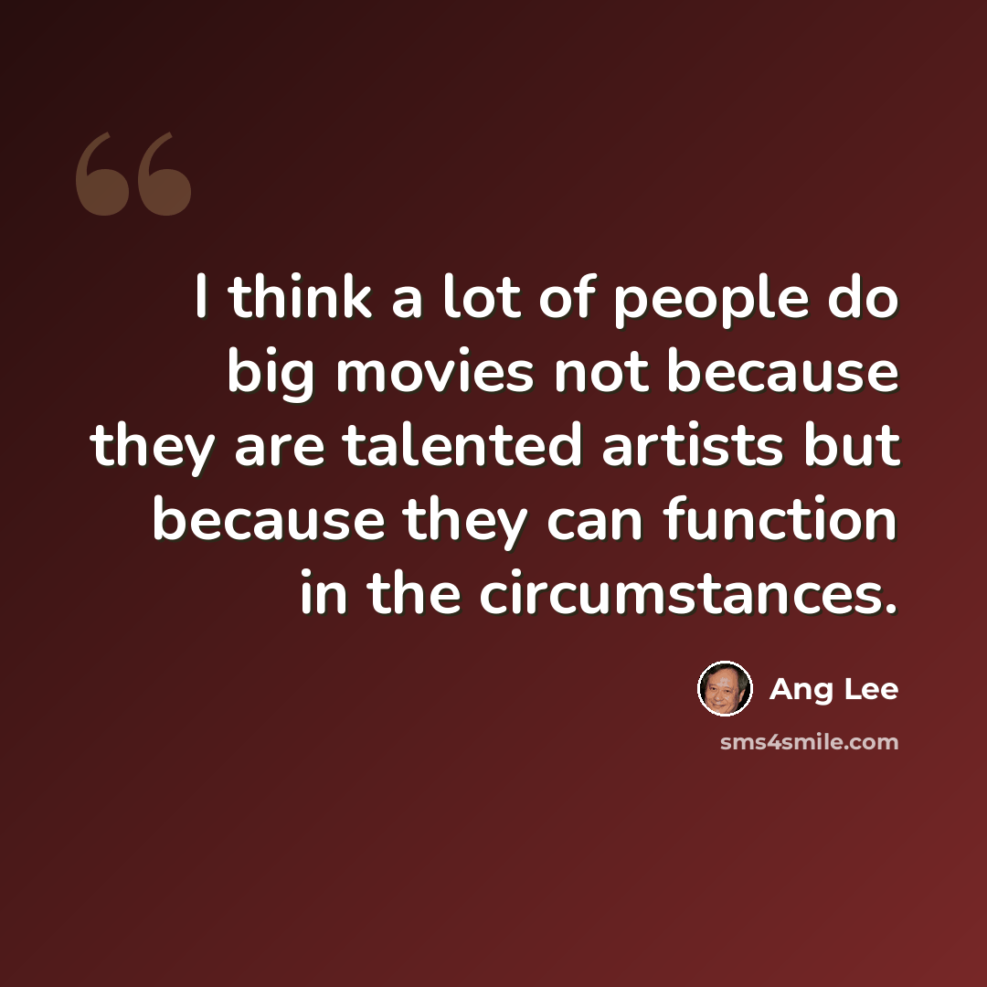 “I think a lot of people do big movies not because they are talented artists but because they can function in the circumstances.” quote by Ang Lee