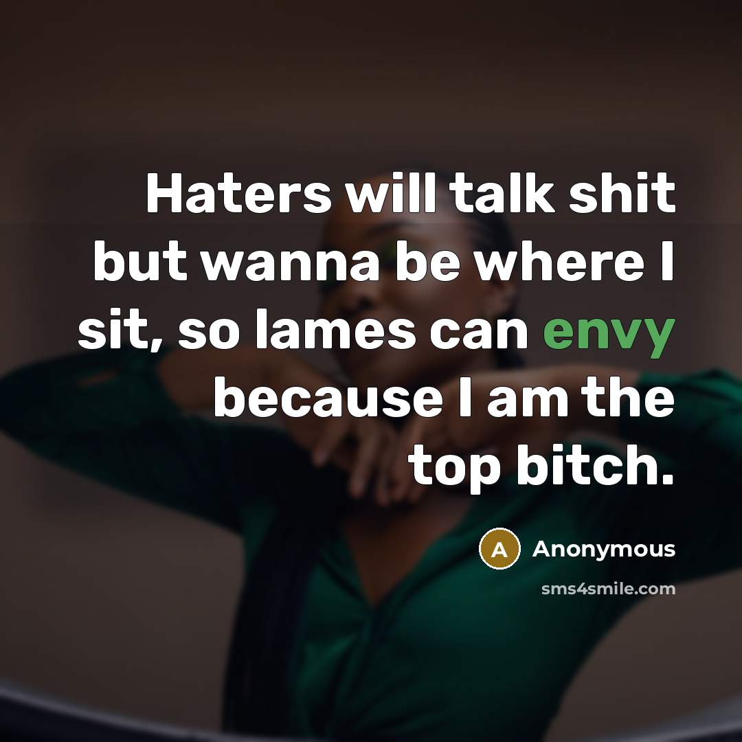 “Haters will talk shit but wanna be where I sit, so lames can envy because I am the top bitch.” quote by Anonymous