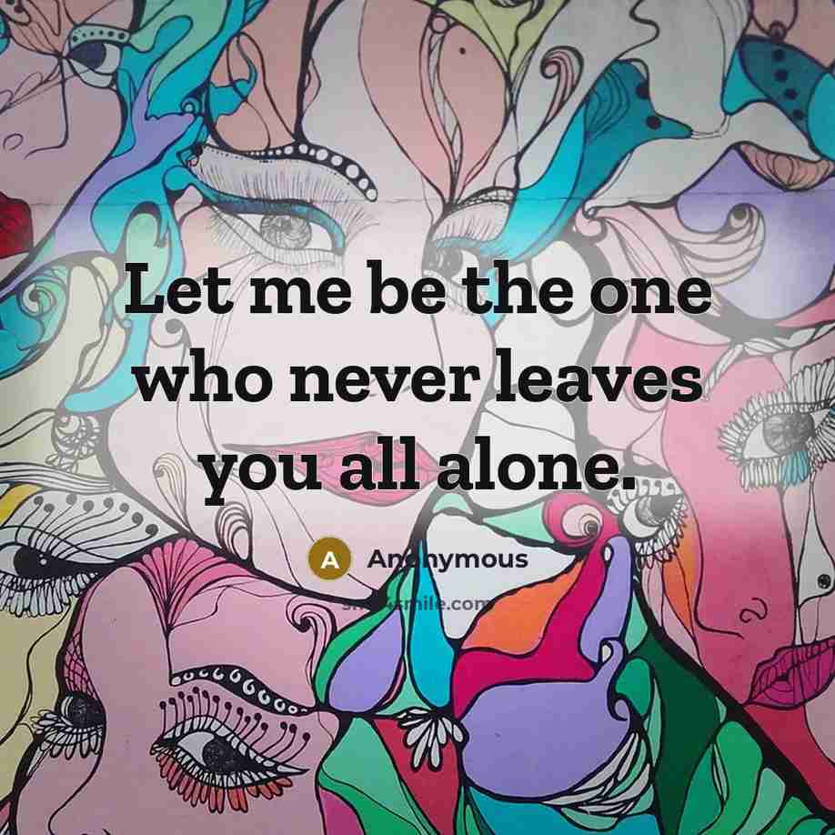 “Let me be the one who never leaves you all alone.” quote by Anonymous