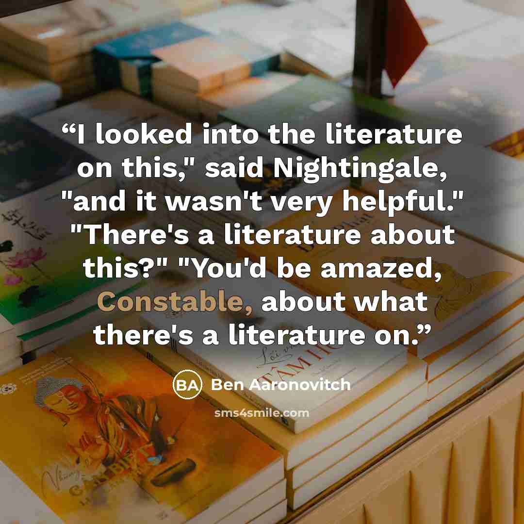 “I looked into the literature on this," said Nightingale, "and it wasn't very helpful." "There's a literature about this?" "You'd be amazed, Constable, about what there's a literature on.” quote by Ben Aaronovitch