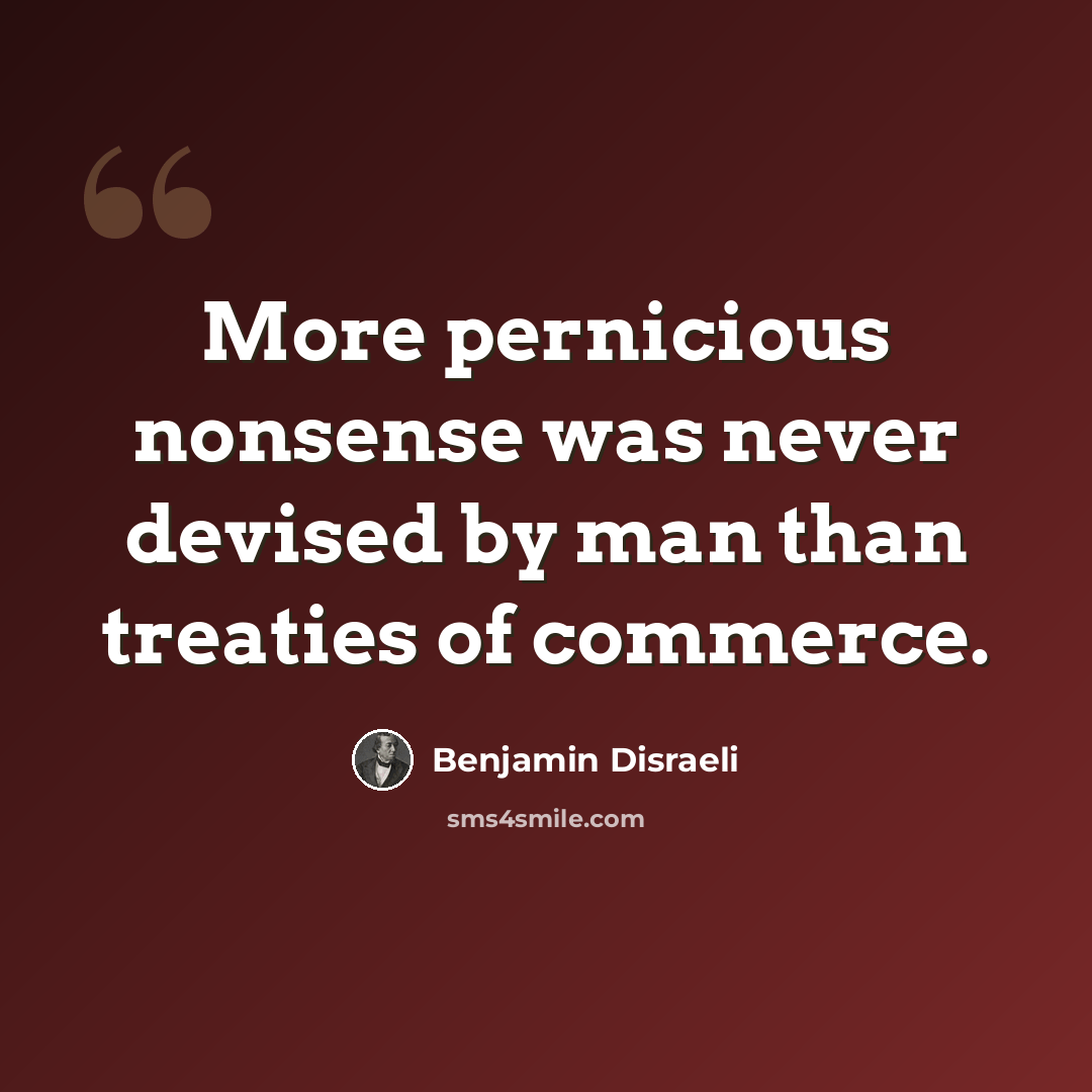 “More pernicious nonsense was never devised by man than treaties of commerce.” quote by Benjamin Disraeli
