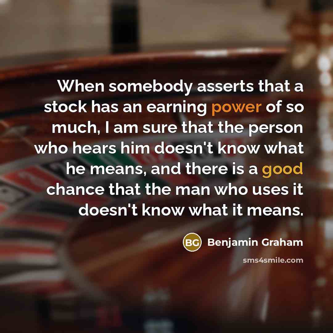 “When somebody asserts that a stock has an earning power of so much, I am sure that the person who hears him doesn't know what he means, and there is a good chance that the man who uses it doesn't know what it means.” quote by Benjamin Graham