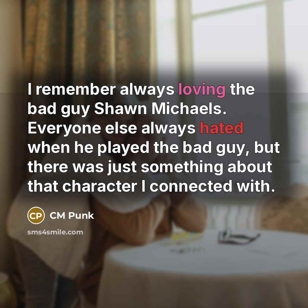 “I remember always loving the bad guy Shawn Michaels. Everyone else always hated when he played the bad guy, but there was just something about that character I connected with.” quote by CM Punk