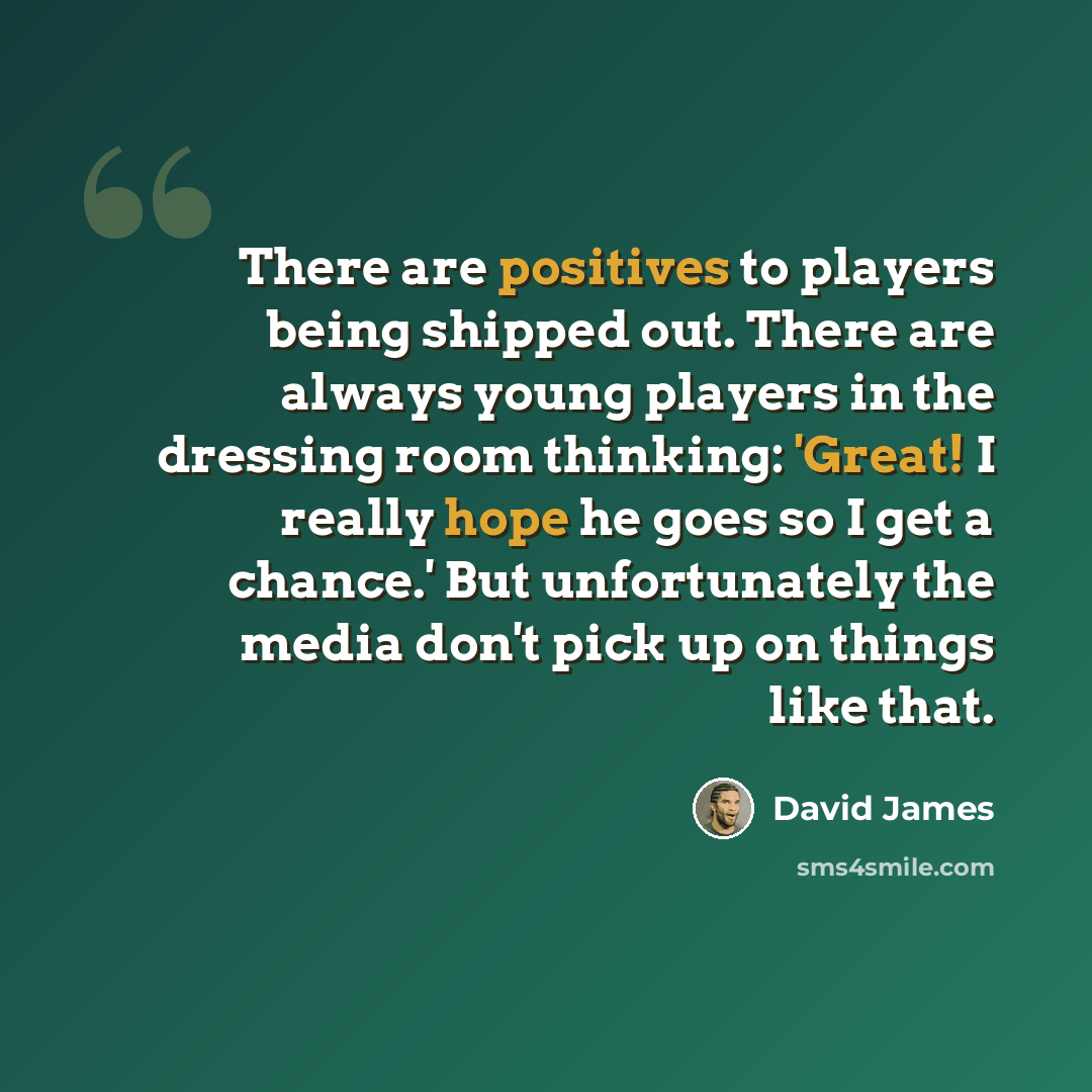 “There are positives to players being shipped out. There are always young players in the dressing room thinking: 'Great! I really hope he goes so I get a chance.' But unfortunately the media don't pick up on things like that.” quote by David James