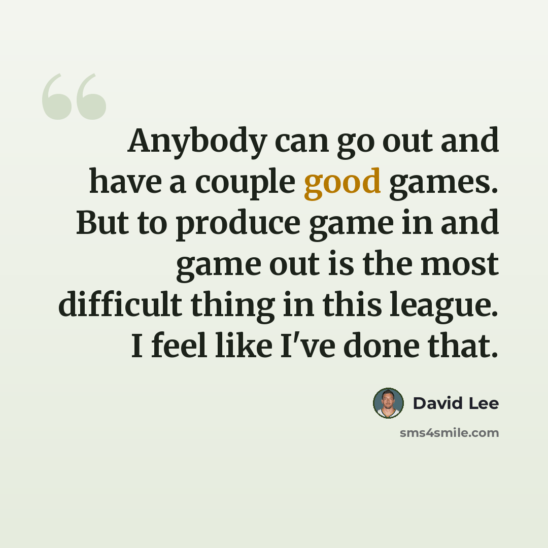 “Anybody can go out and have a couple good games. But to produce game in and game out is the most difficult thing in this league. I feel like I've done that.” quote by David Lee
