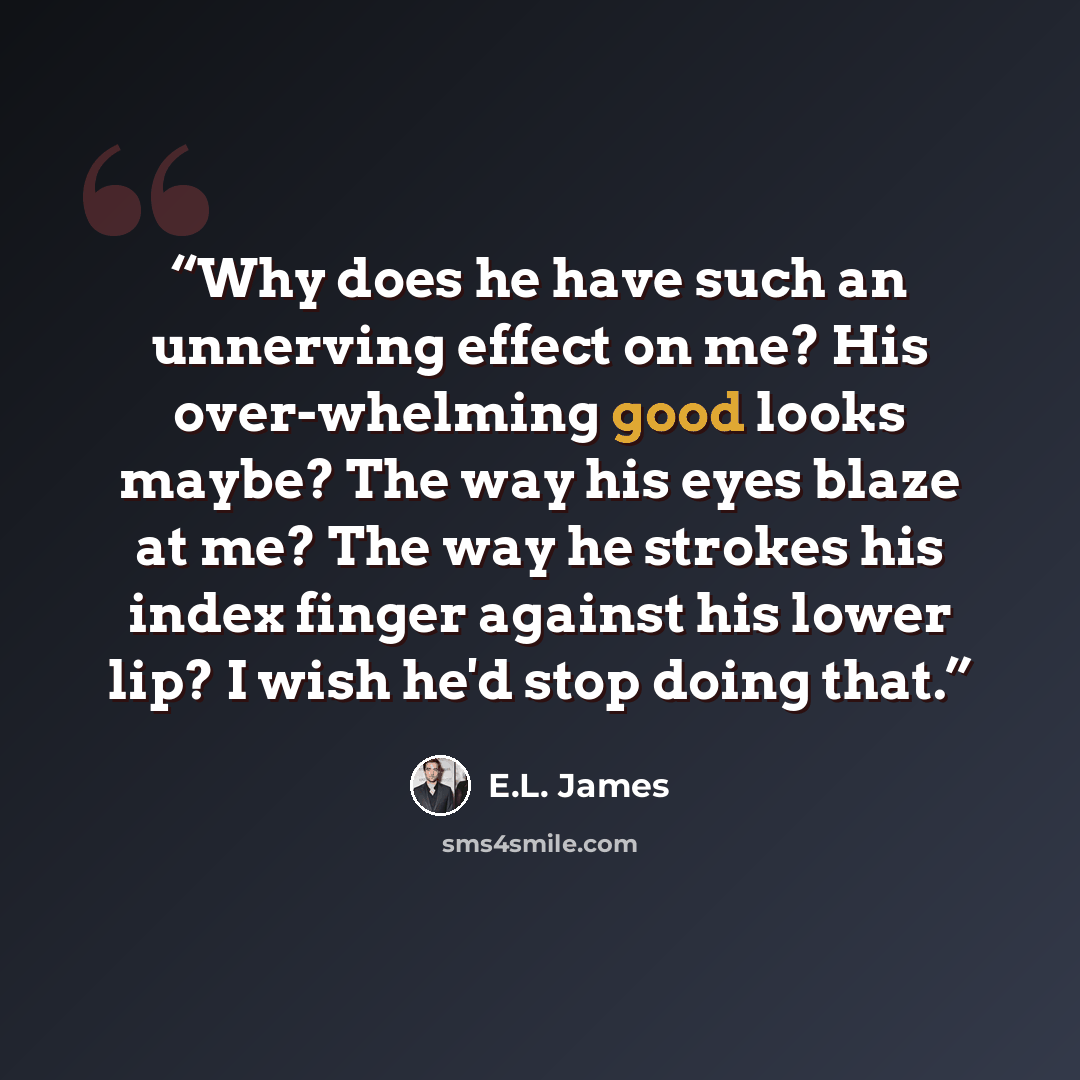“Why does he have such an unnerving effect on me? His over-whelming good looks maybe? The way his eyes blaze at me? The way he strokes his index finger against his lower lip? I wish he'd stop doing that.” quote by E.L. James