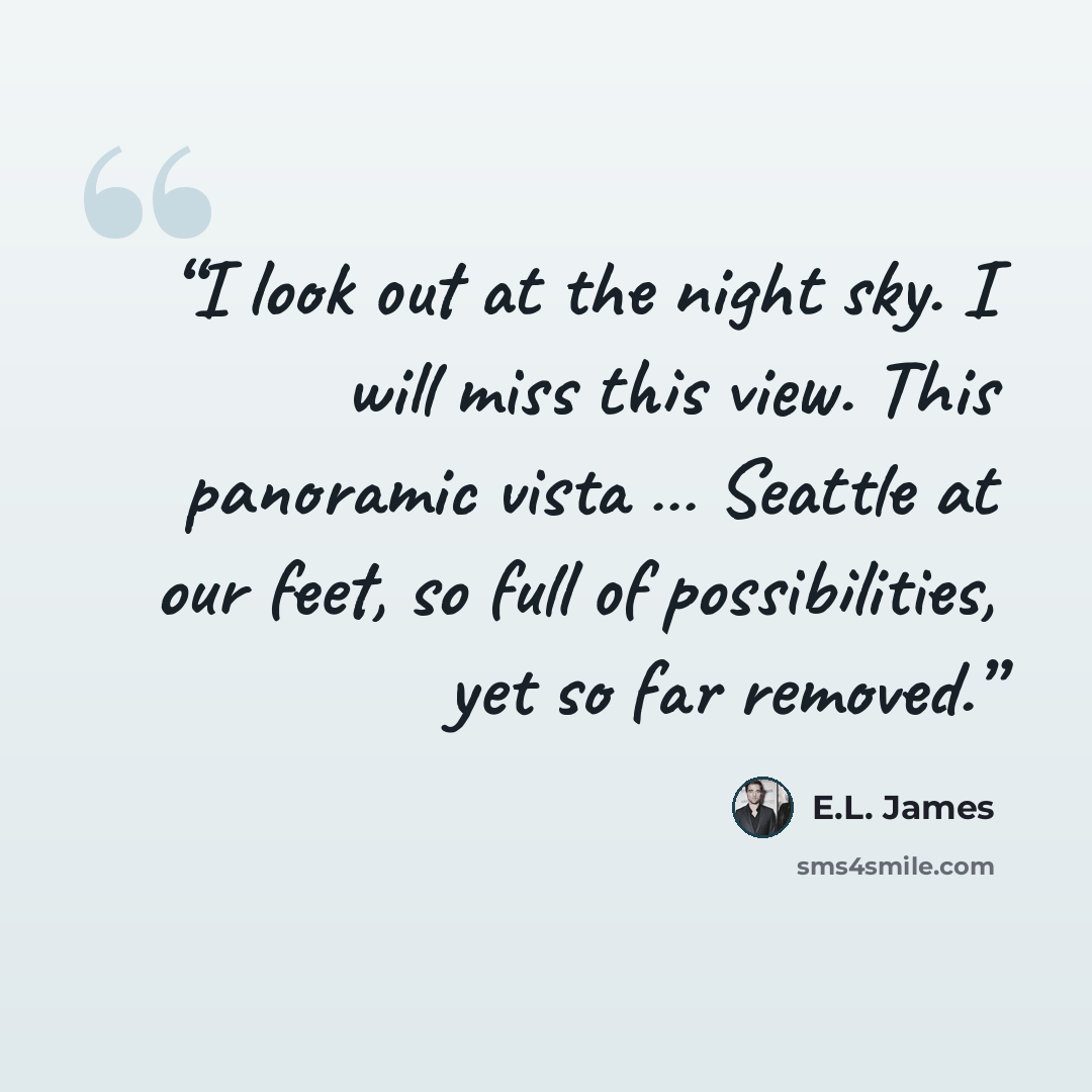 “I look out at the night sky. I will miss this view. This panoramic vista … Seattle at our feet, so full of possibilities, yet so far removed.” quote by E.L. James