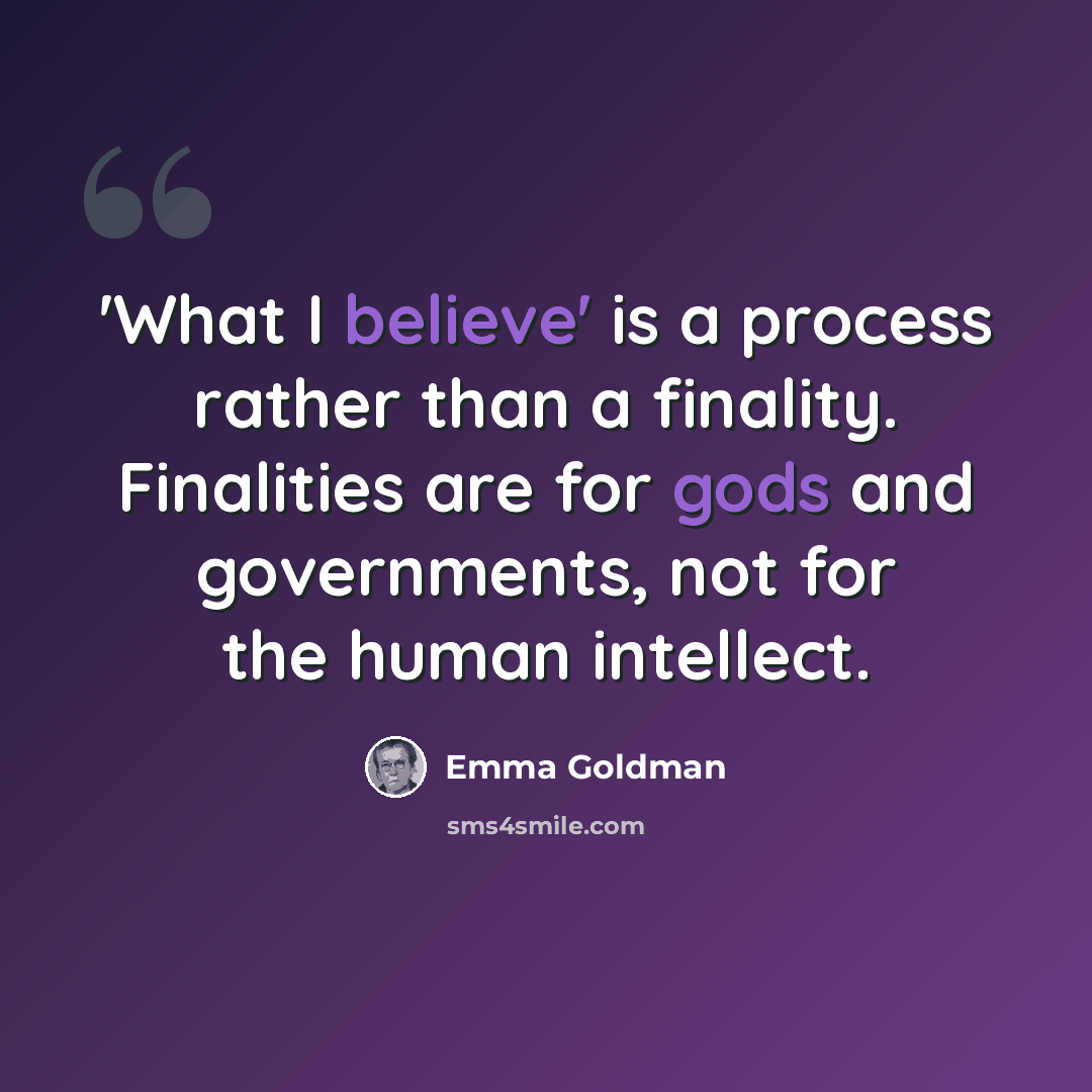 “'What I believe' is a process rather than a finality. Finalities are for gods and governments, not for the human intellect.” quote by Emma Goldman