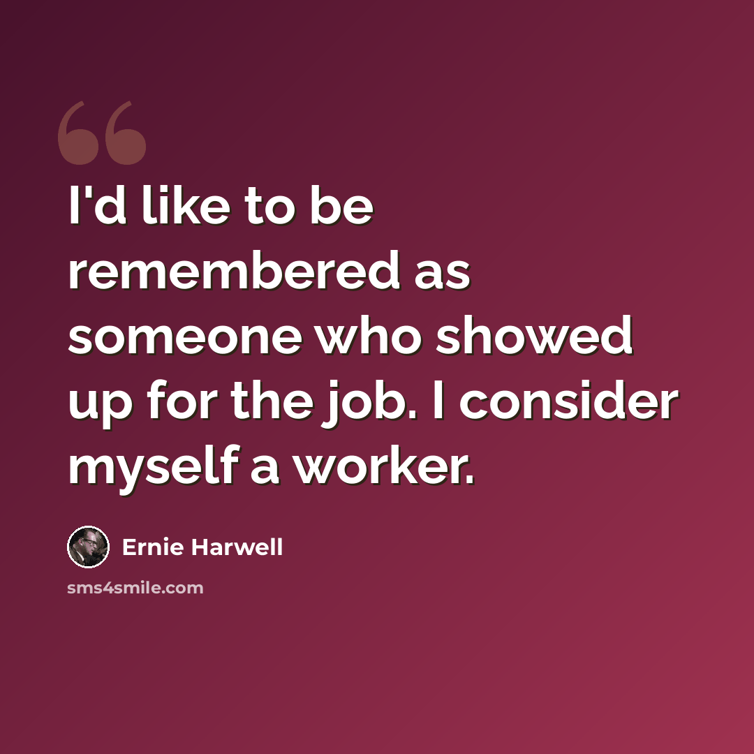 “I'd like to be remembered as someone who showed up for the job. I consider myself a worker.” quote by Ernie Harwell