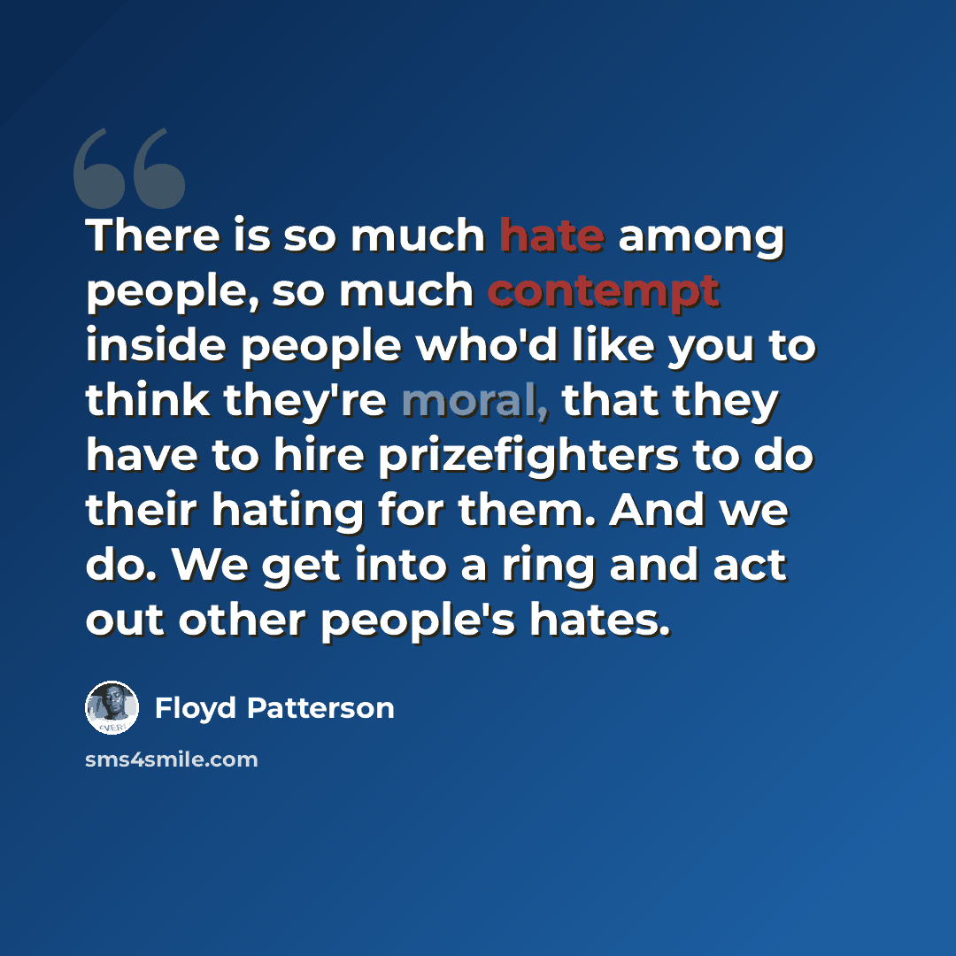 “There is so much hate among people, so much contempt inside people who'd like you to think they're moral, that they have to hire prizefighters to do their hating for them. And we do. We get into a ring and act out other people's hates.” quote by Floyd Patterson