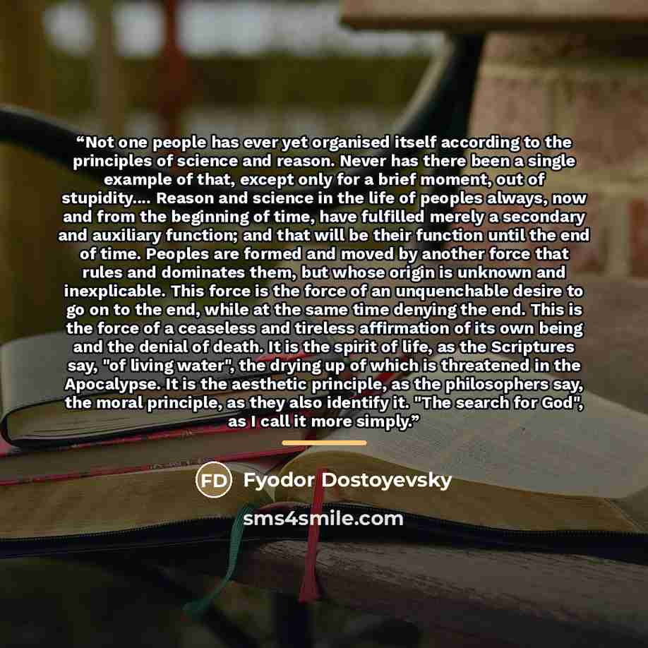 “Not one people has ever yet organised itself according to the principles of science and reason. Never has there been a single example of that, except only for a brief moment, out of stupidity… Reason and science in the life of peoples always, now and from the beginning of time, have fulfilled…” quote by Fyodor Dostoyevsky