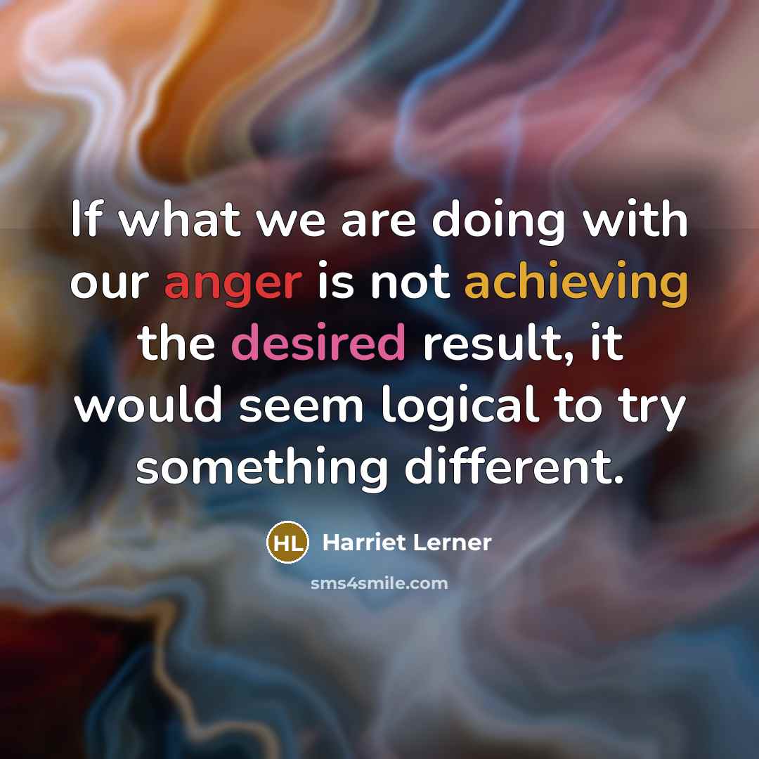 “If what we are doing with our anger is not achieving the desired result, it would seem logical to try something different.” quote by Harriet Lerner