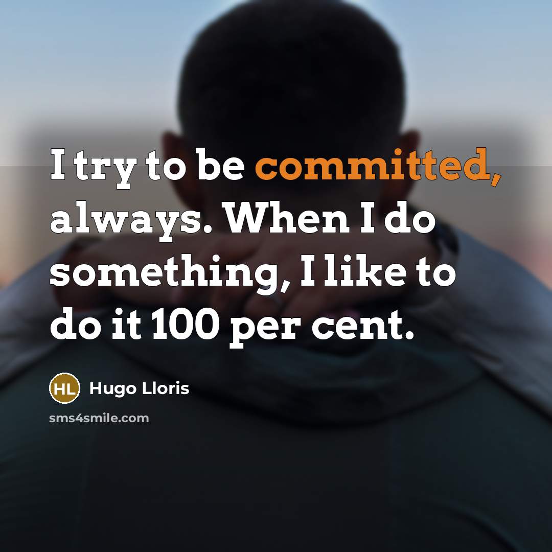 “I try to be committed, always. When I do something, I like to do it 100 per cent.” quote by Hugo Lloris