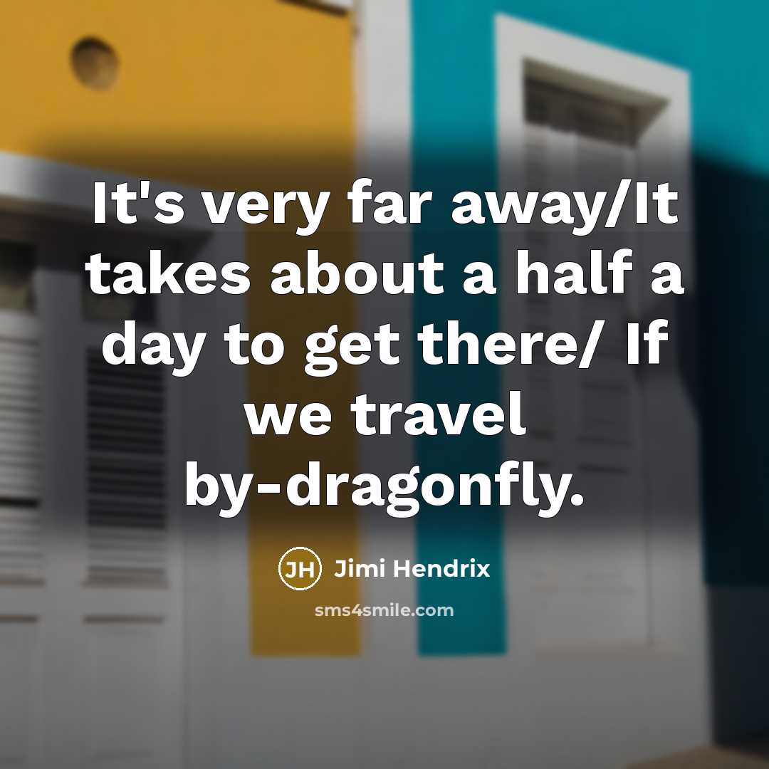 “It's very far away/It takes about a half a day to get there/ If we travel by-dragonfly.” quote by Jimi Hendrix