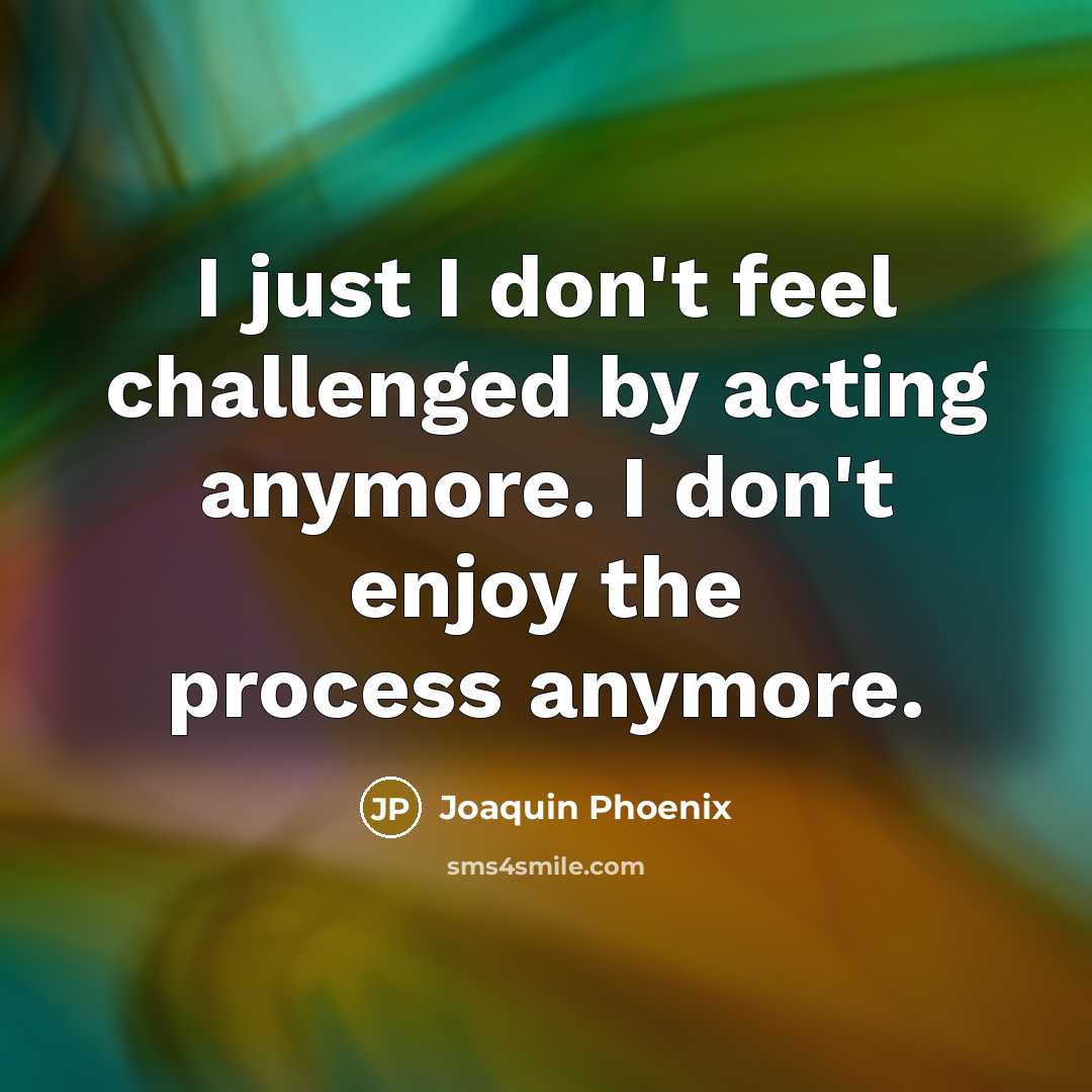 “I just I don't feel challenged by acting anymore. I don't enjoy the process anymore.” quote by Joaquin Phoenix