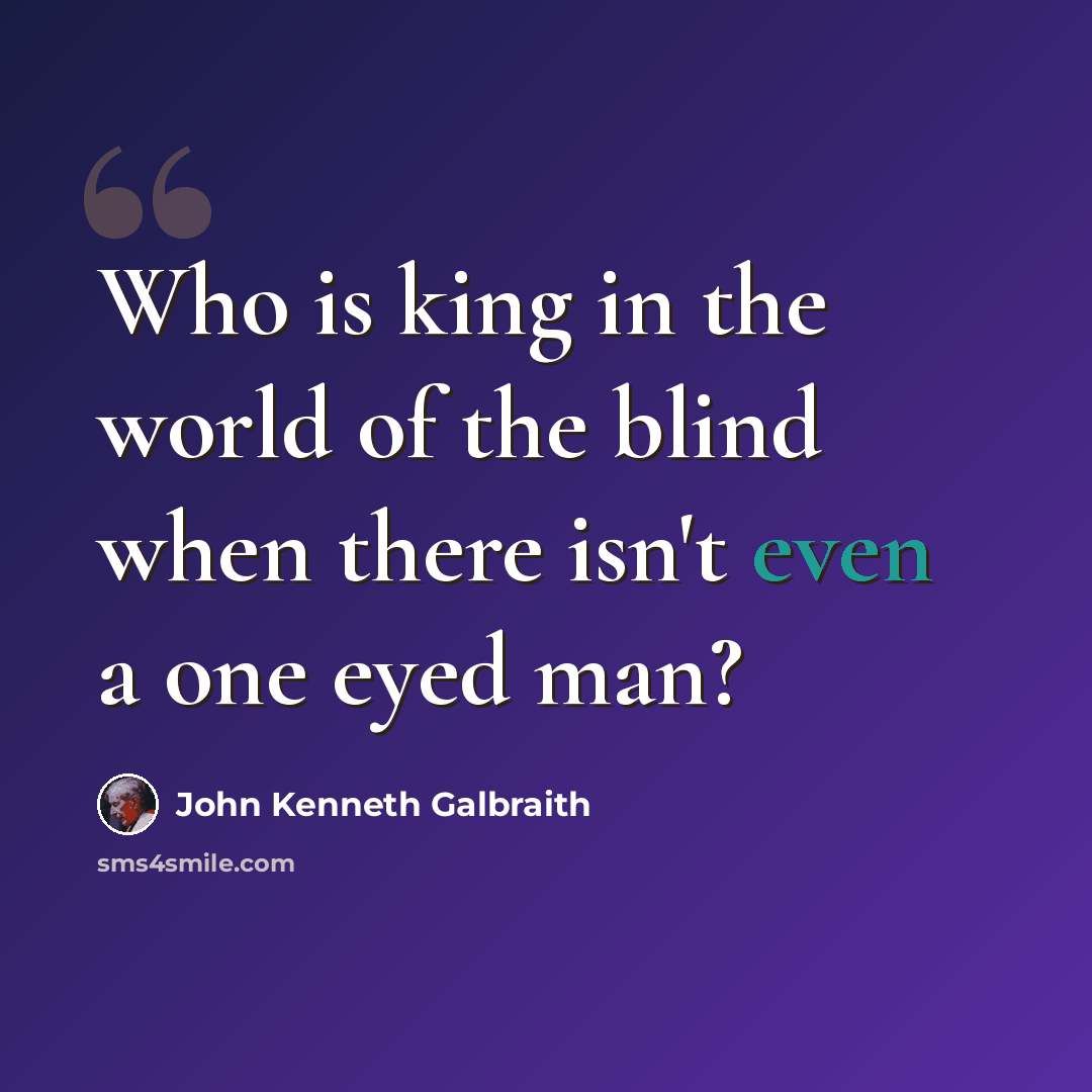 “Who is king in the world of the blind when there isn't even a one eyed man?” quote by John Kenneth Galbraith