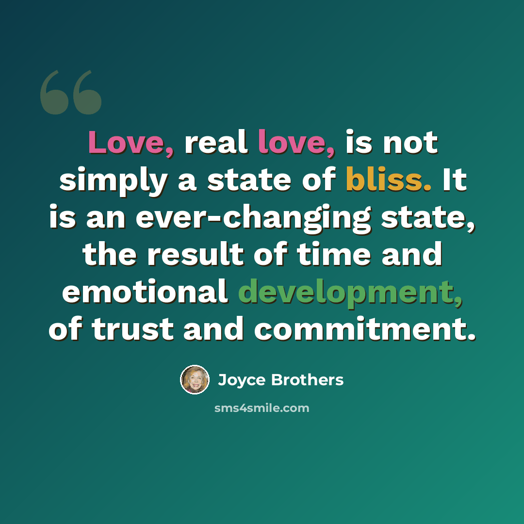 “Love, real love, is not simply a state of bliss. It is an ever-changing state, the result of time and emotional development, of trust and commitment.” quote by Joyce Brothers
