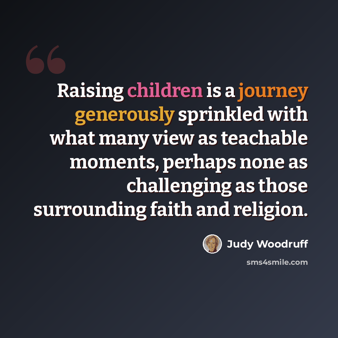 “Raising children is a journey generously sprinkled with what many view as teachable moments, perhaps none as challenging as those surrounding faith and religion.” quote by Judy Woodruff