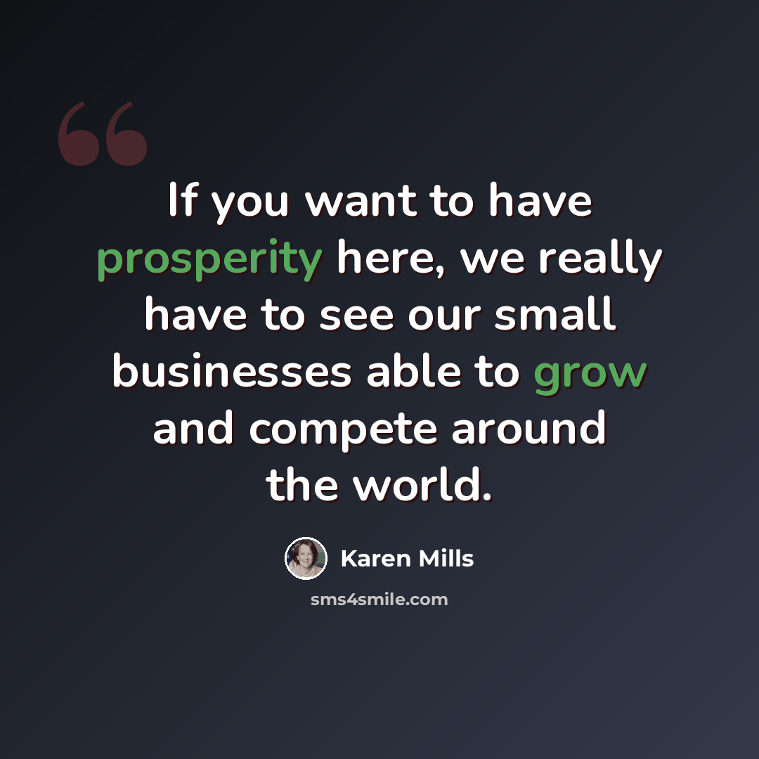 “If you want to have prosperity here, we really have to see our small businesses able to grow and compete around the world.” quote by Karen Mills