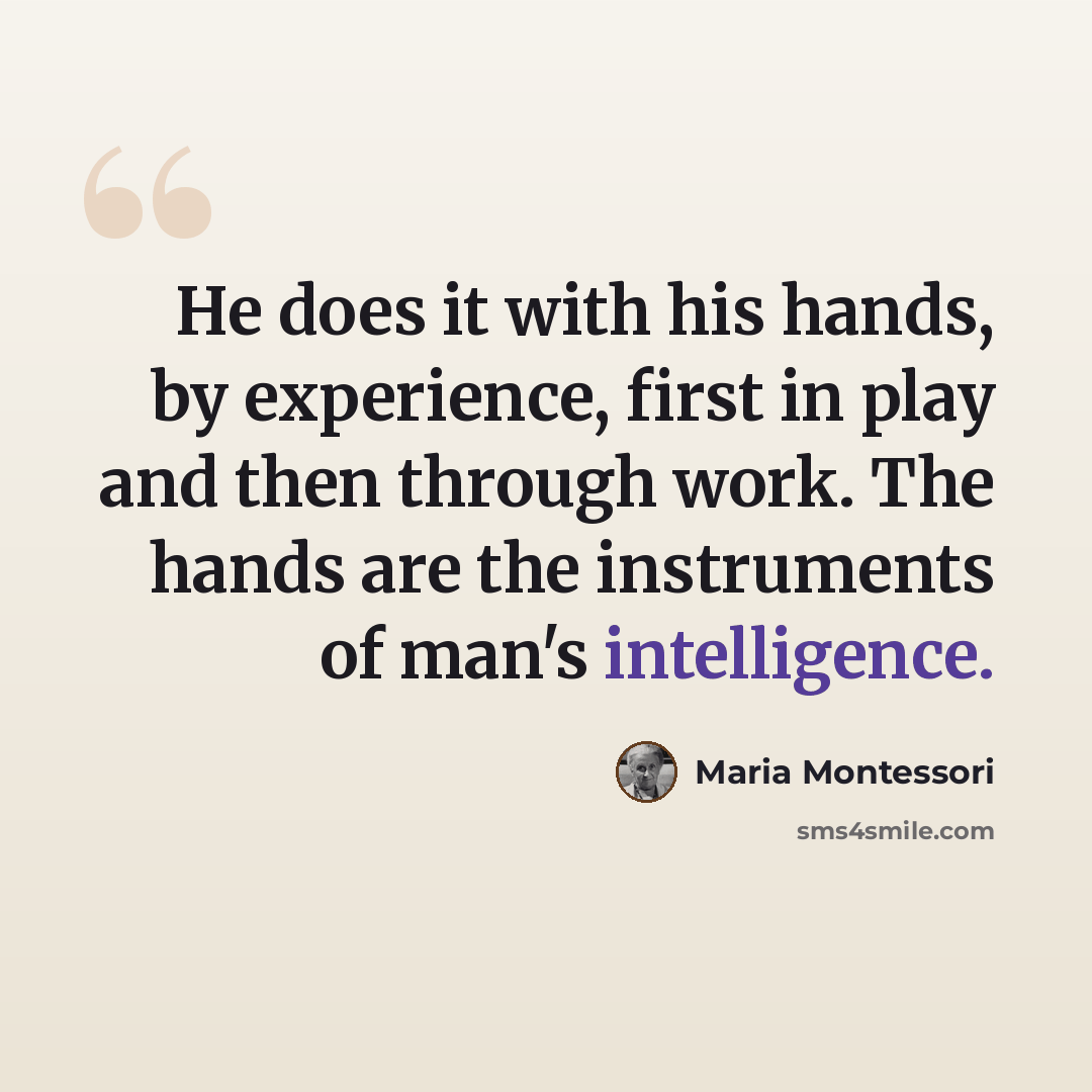 “He does it with his hands, by experience, first in play and then through work. The hands are the instruments of man's intelligence.” quote by Maria Montessori
