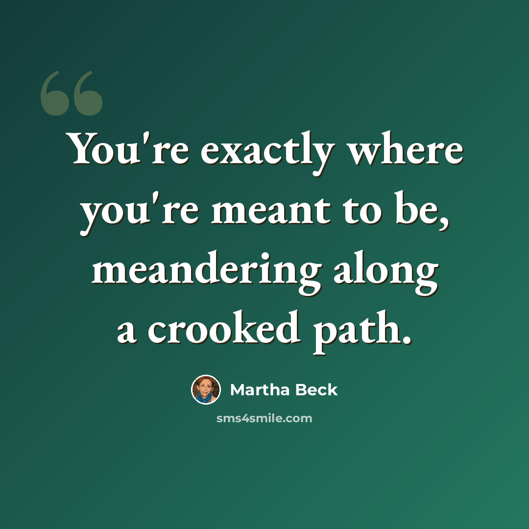 “You're exactly where you're meant to be, meandering along a crooked path.” quote by Martha Beck