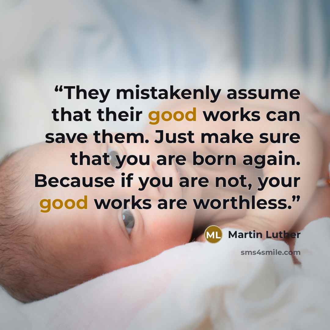 “They mistakenly assume that their good works can save them. Just make sure that you are born again. Because if you are not, your good works are worthless.” quote by Martin Luther