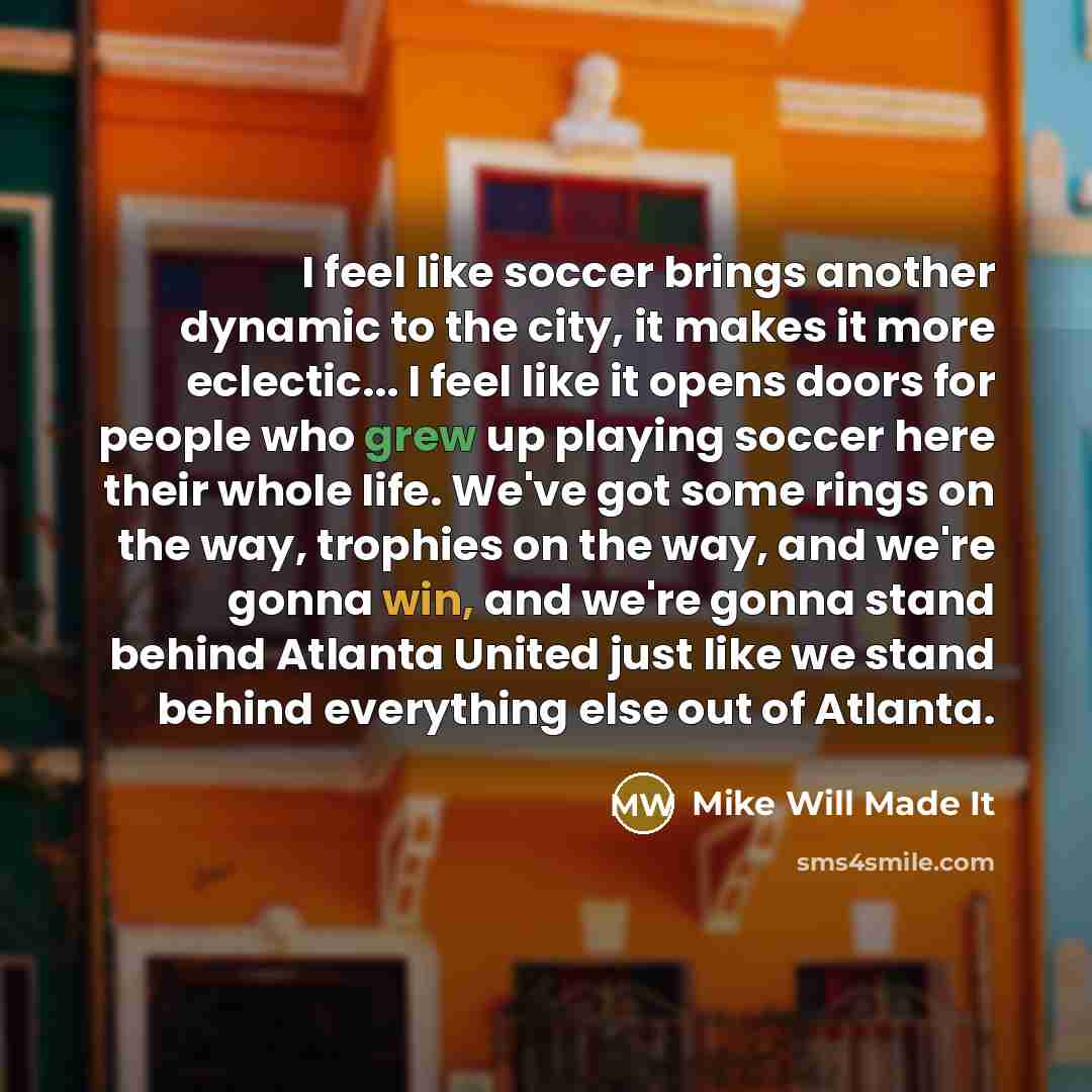 “I feel like soccer brings another dynamic to the city, it makes it more eclectic... I feel like it opens doors for people who grew up playing soccer here their whole life. We've got some rings on the way, trophies on the way, and we're gonna win, and we're gonna stand behind Atlanta United just…” quote by Mike Will Made It