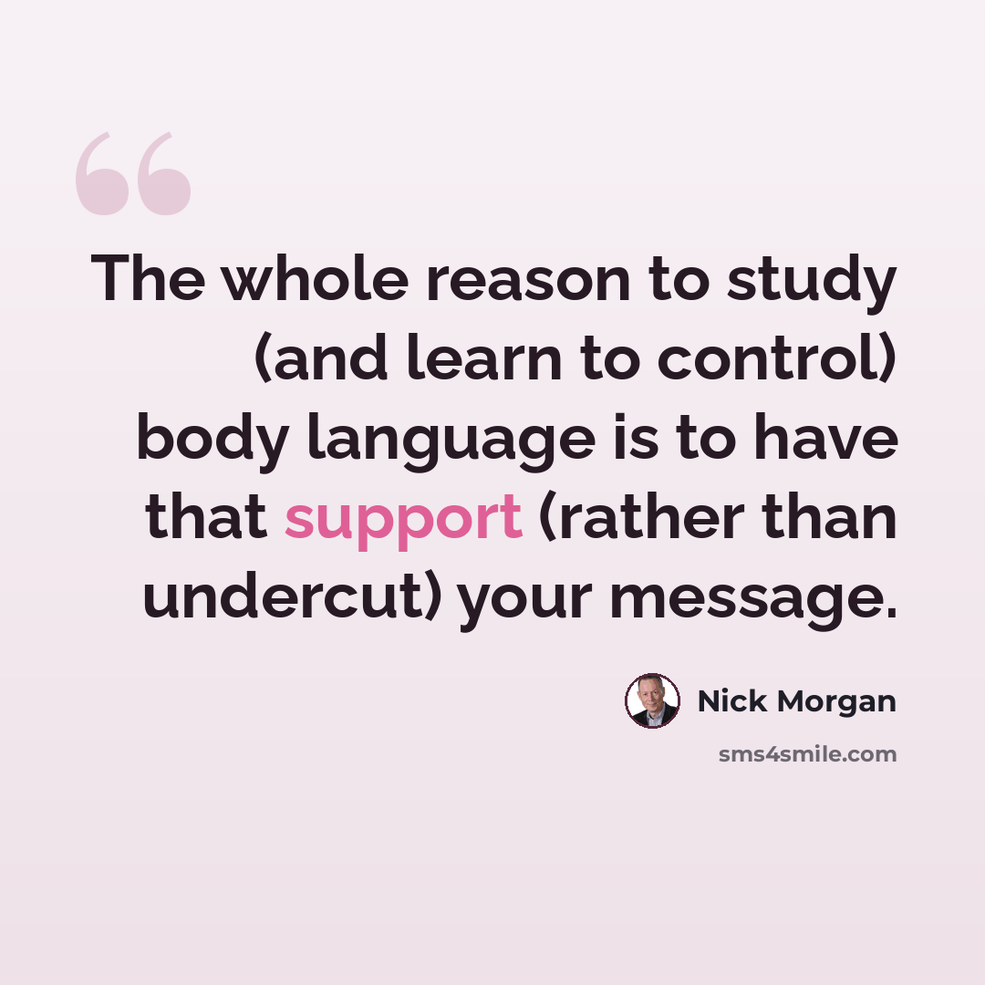 “The whole reason to study (and learn to control) body language is to have that support (rather than undercut) your message.” quote by Nick Morgan