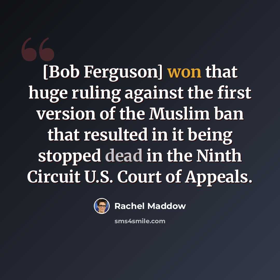 “[Bob Ferguson] won that huge ruling against the first version of the Muslim ban that resulted in it being stopped dead in the Ninth Circuit U.S. Court of Appeals.” quote by Rachel Maddow