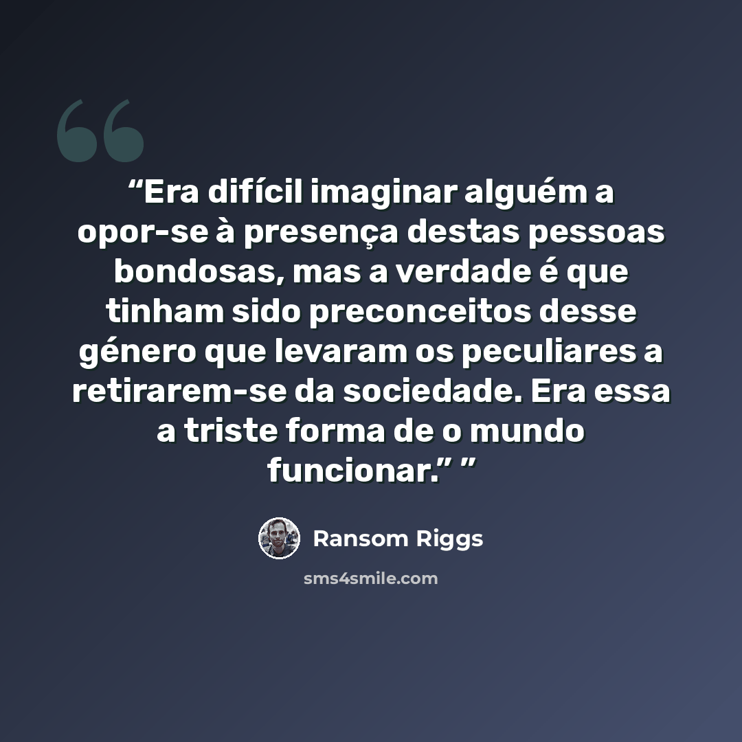 “Era difícil imaginar alguém a opor-se à presença destas pessoas bondosas, mas a verdade é que tinham sido preconceitos desse género que levaram os peculiares a retirarem-se da sociedade. Era essa a triste forma de o mundo funcionar.”” quote by Ransom Riggs