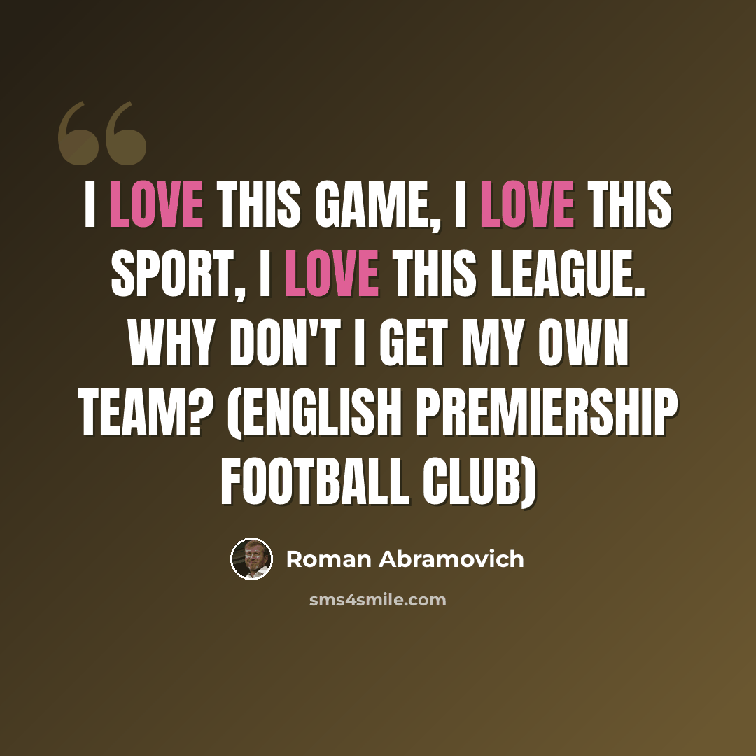 “I love this game, I love this sport, I love this league. Why don't I get my own team? (English Premiership football club)” quote by Roman Abramovich