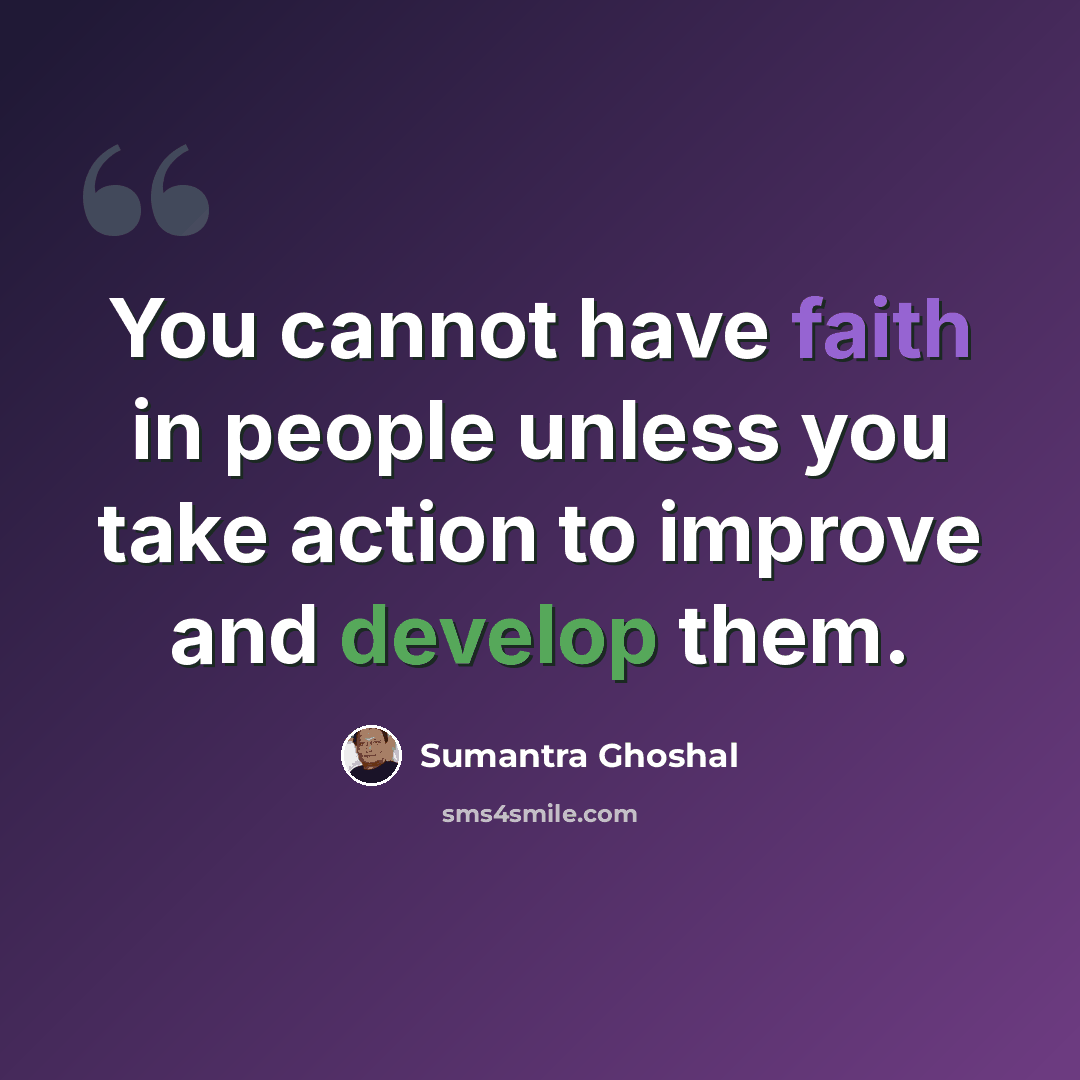 “You cannot have faith in people unless you take action to improve and develop them.” quote by Sumantra Ghoshal