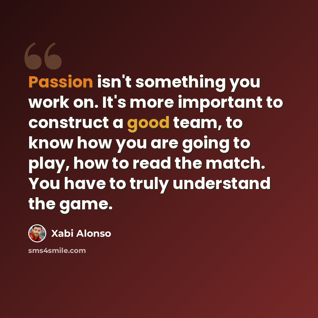 “Passion isn't something you work on. It's more important to construct a good team, to know how you are going to play, how to read the match. You have to truly understand the game.” quote by Xabi Alonso