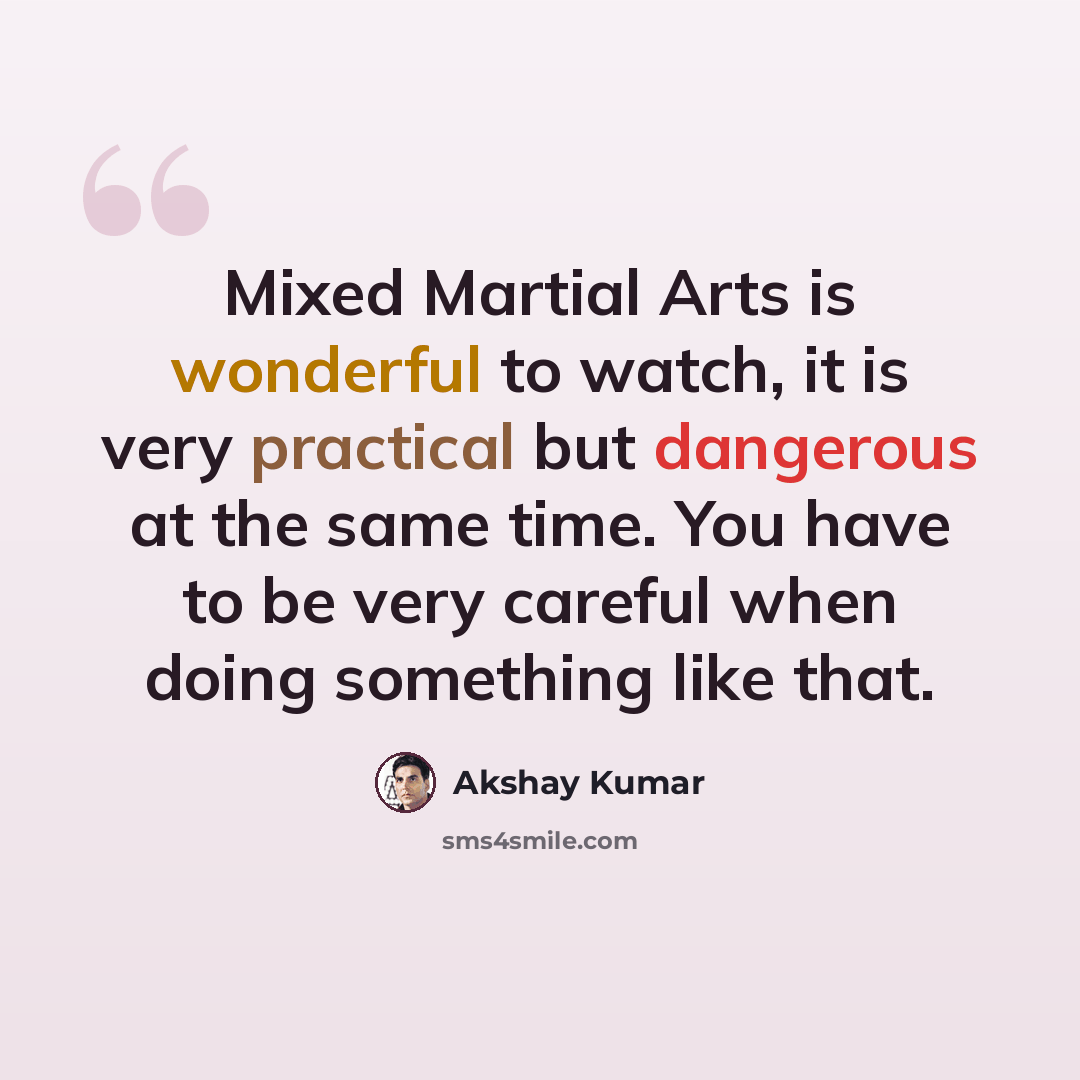 “Mixed Martial Arts is wonderful to watch, it is very practical but dangerous at the same time. You have to be very careful when doing something like that.” quote by Akshay Kumar