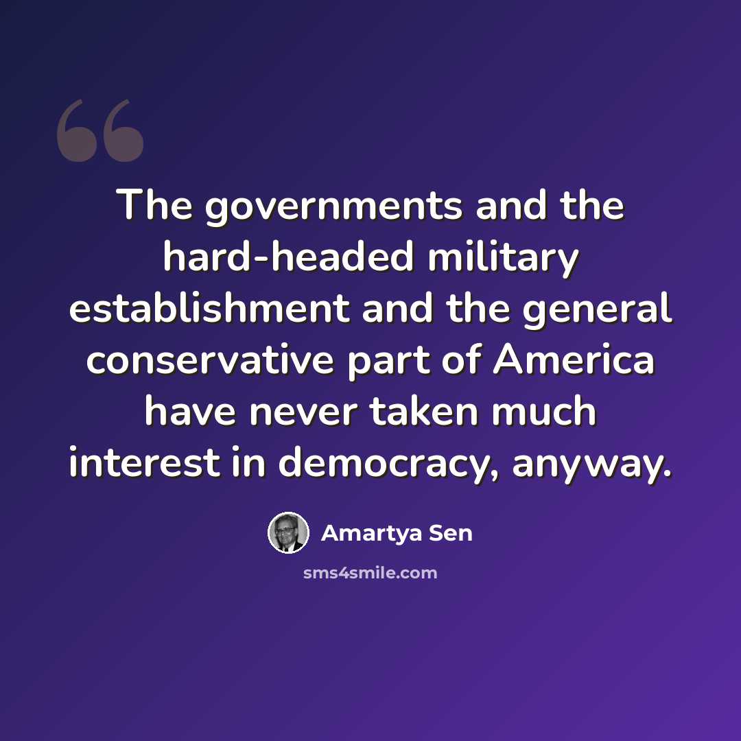 “The governments and the hard-headed military establishment and the general conservative part of America have never taken much interest in democracy, anyway.” quote by Amartya Sen