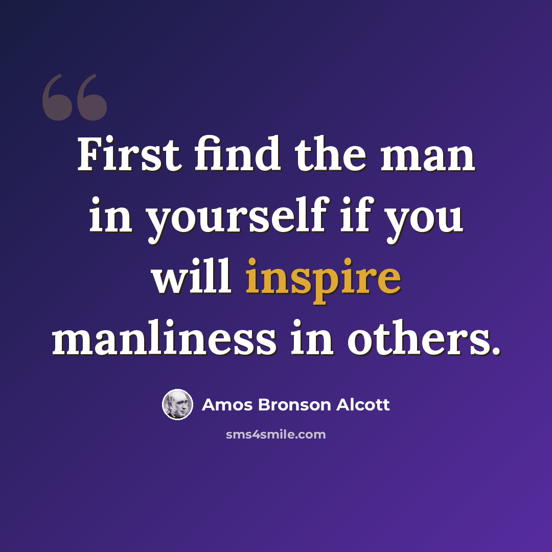 “First find the man in yourself if you will inspire manliness in others.” quote by Amos Bronson Alcott