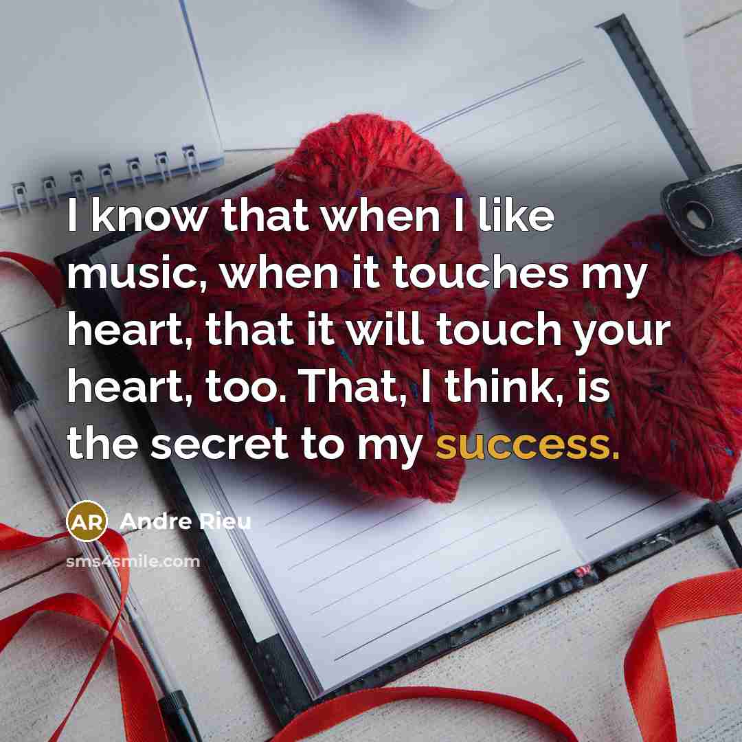 “I know that when I like music, when it touches my heart, that it will touch your heart, too. That, I think, is the secret to my success.” quote by Andre Rieu