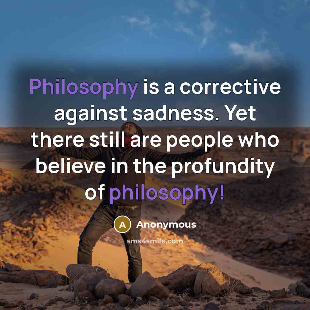 “Philosophy is a corrective against sadness. Yet there still are people who believe in the profundity of philosophy!” quote by Anonymous