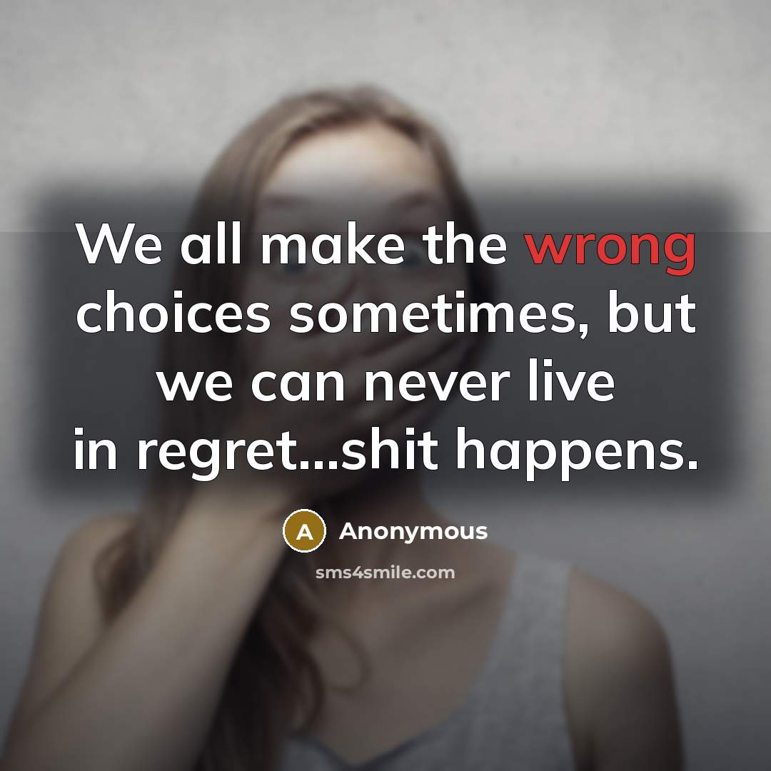 “We all make the wrong choices sometimes, but we can never live in regret...shit happens.” quote by Anonymous