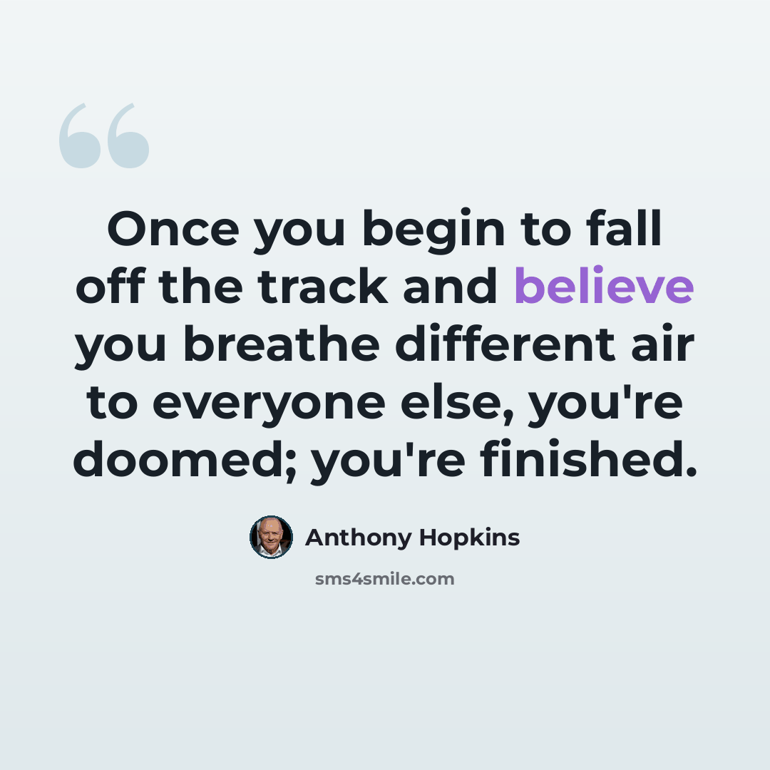 “Once you begin to fall off the track and believe you breathe different air to everyone else, you're doomed; you're finished.” quote by Anthony Hopkins