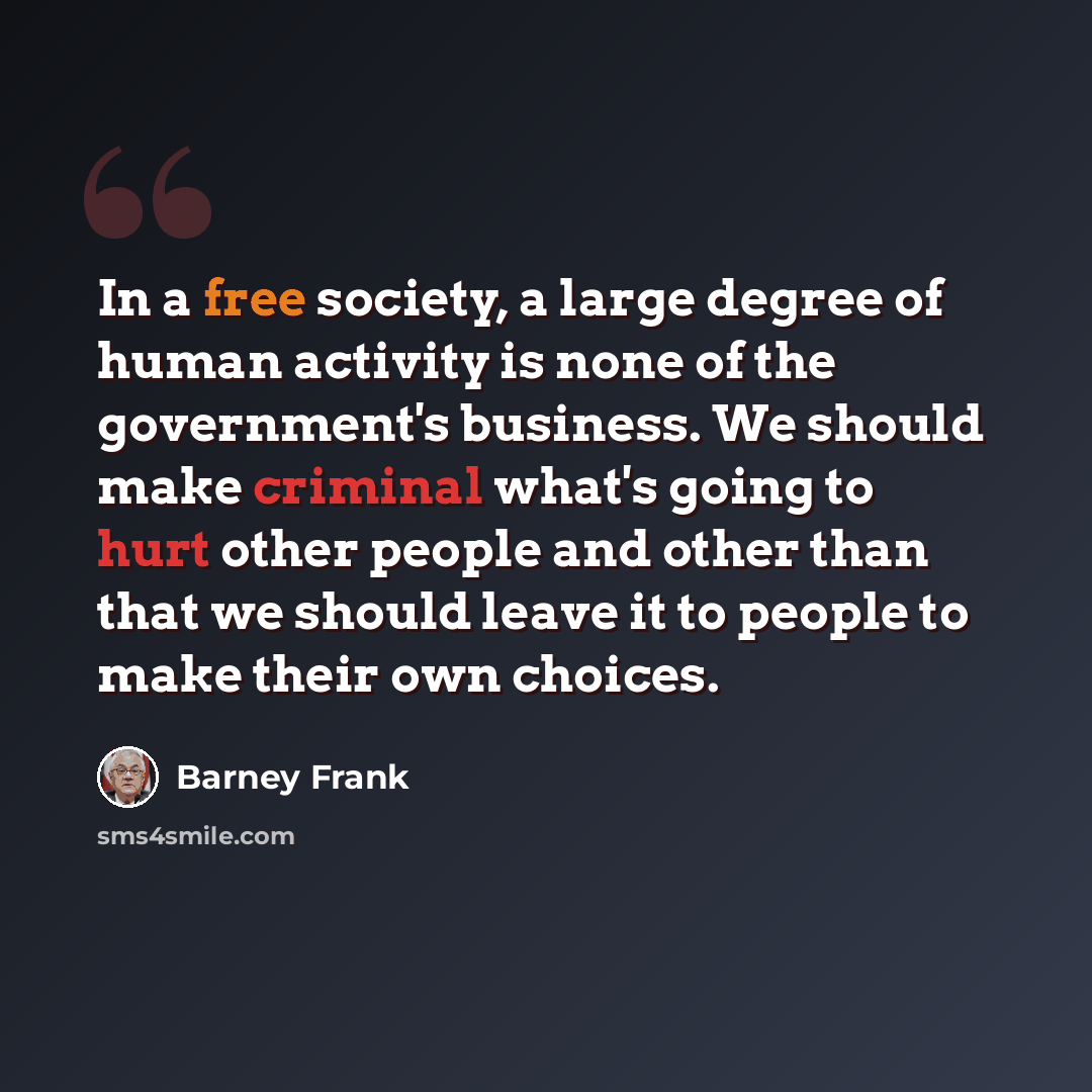 “In a free society, a large degree of human activity is none of the government's business. We should make criminal what's going to hurt other people and other than that we should leave it to people to make their own choices.” quote by Barney Frank
