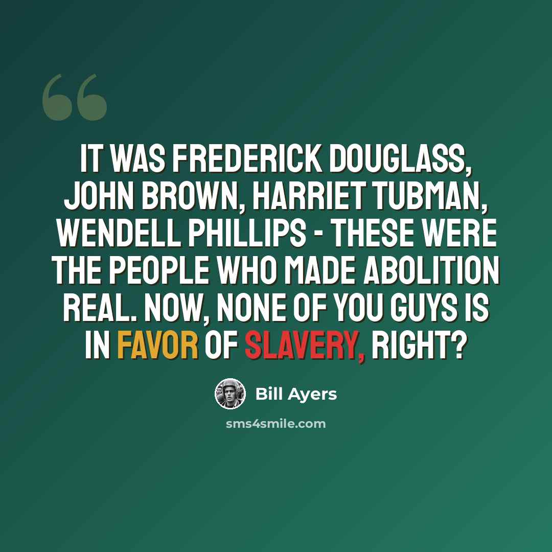 “It was Frederick Douglass, John Brown, Harriet Tubman, Wendell Phillips - these were the people who made abolition real. Now, none of you guys is in favor of slavery, right?” quote by Bill Ayers