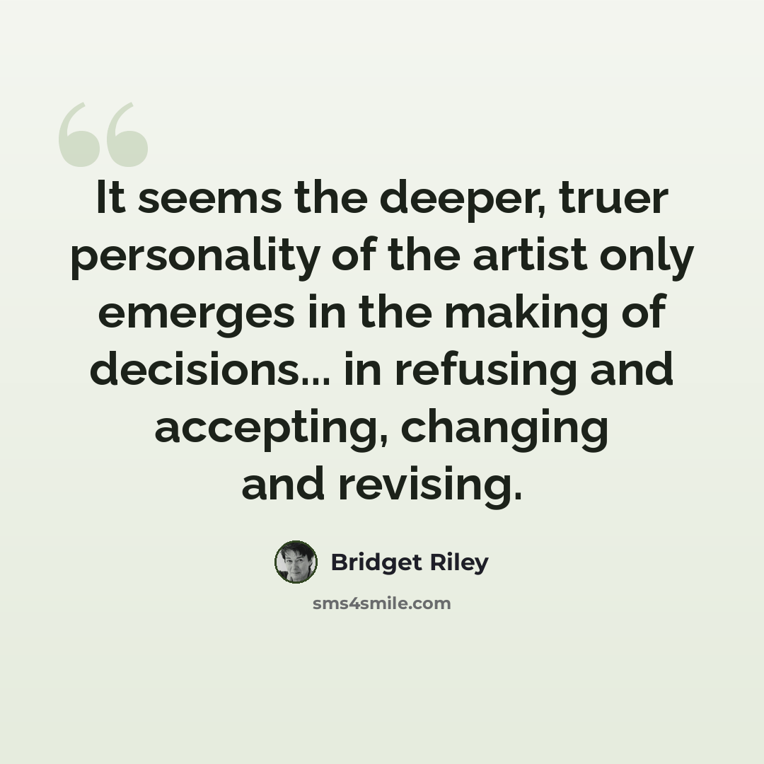 “It seems the deeper, truer personality of the artist only emerges in the making of decisions... in refusing and accepting, changing and revising.” quote by Bridget Riley