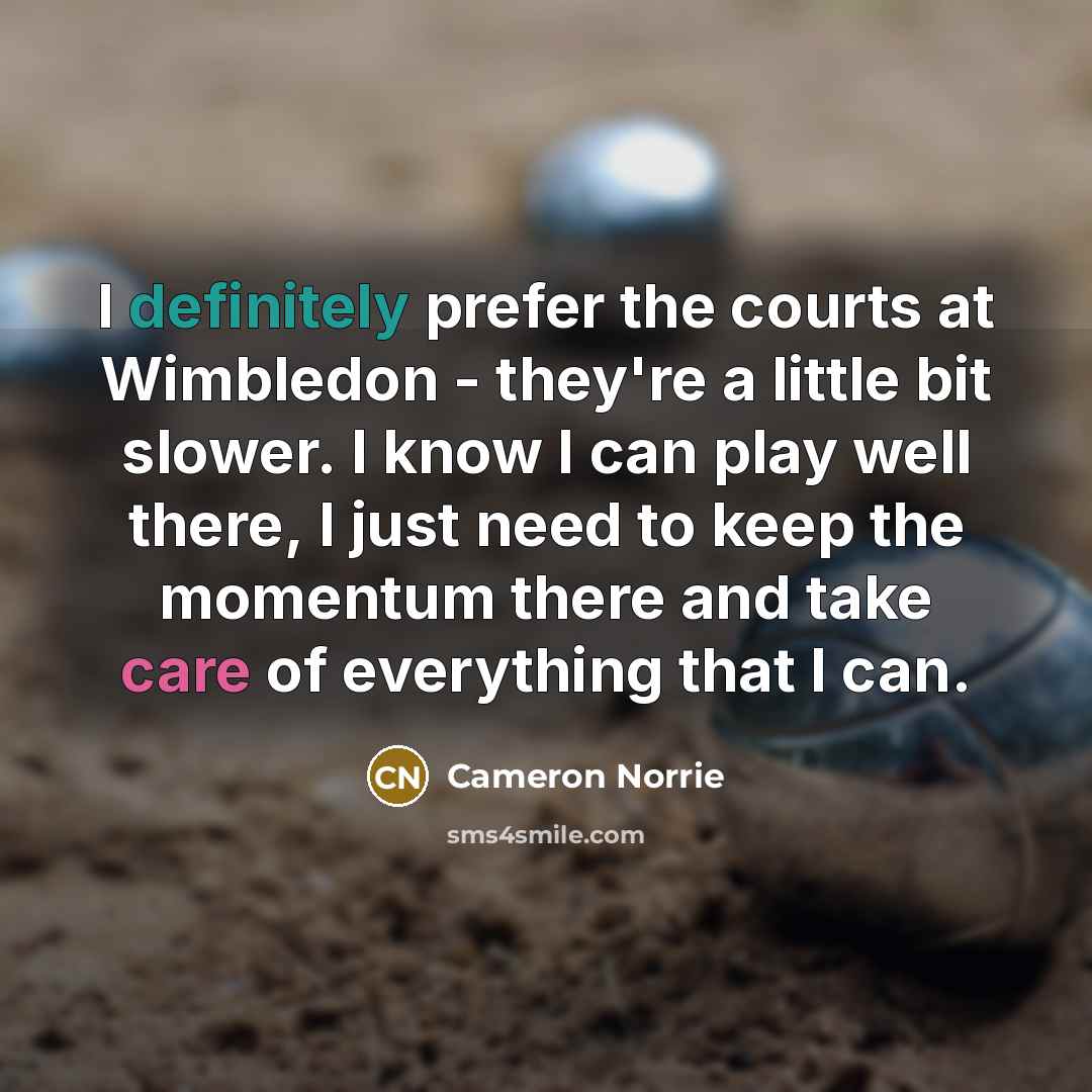 “I definitely prefer the courts at Wimbledon - they're a little bit slower. I know I can play well there, I just need to keep the momentum there and take care of everything that I can.” quote by Cameron Norrie