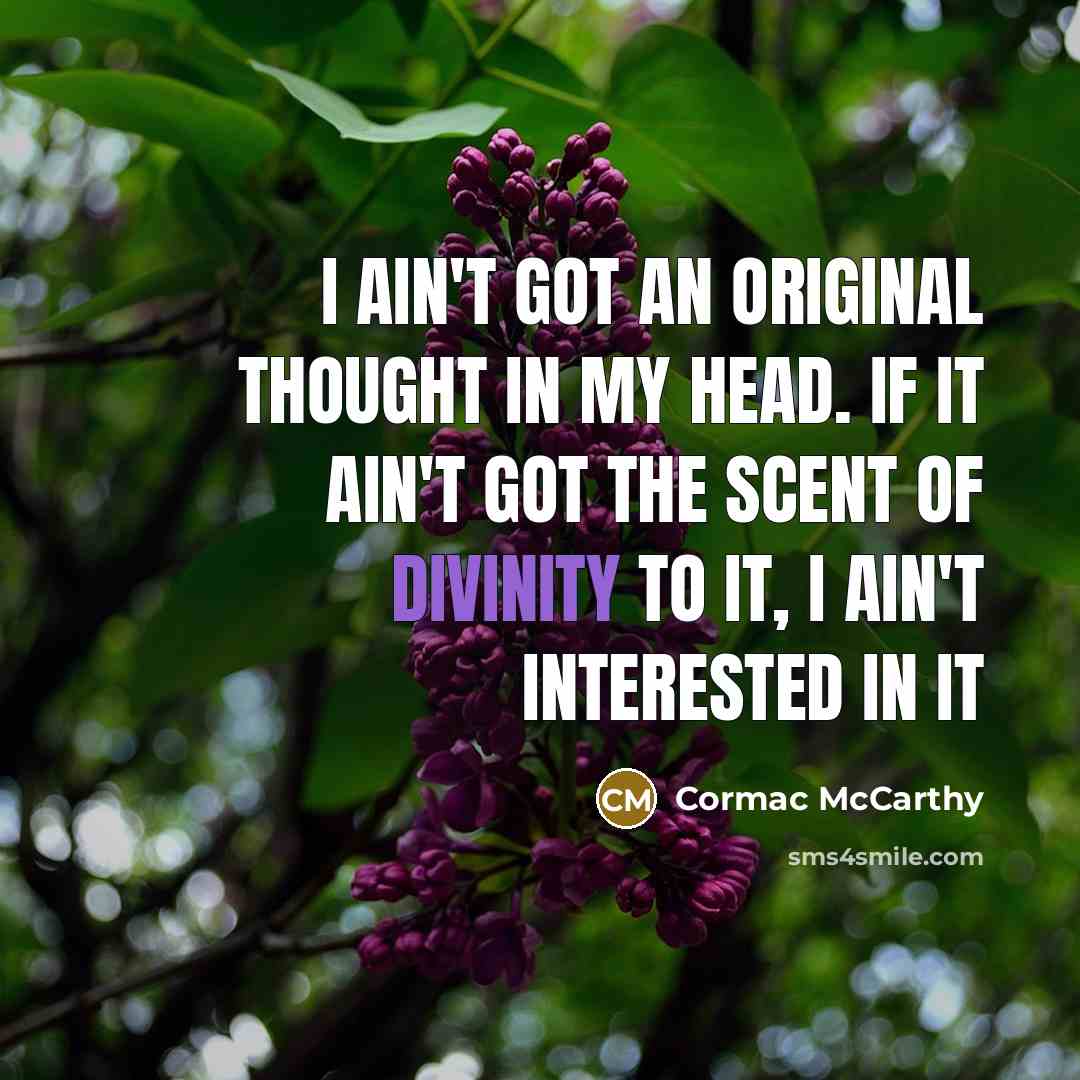 “I ain't got an original thought in my head. If it ain't got the scent of divinity to it, I ain't interested in it” quote by Cormac McCarthy