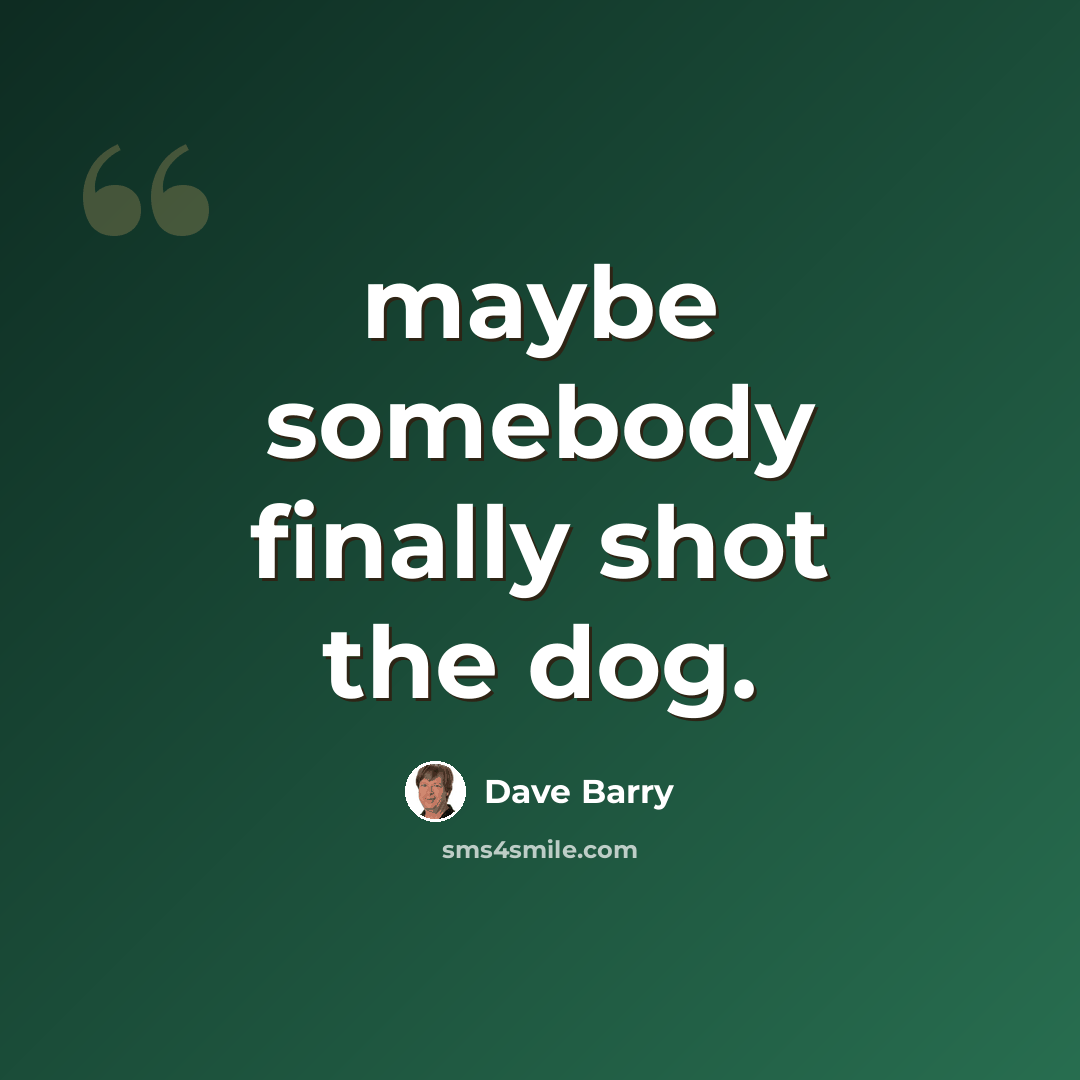 “maybe somebody finally shot the dog.” quote by Dave Barry
