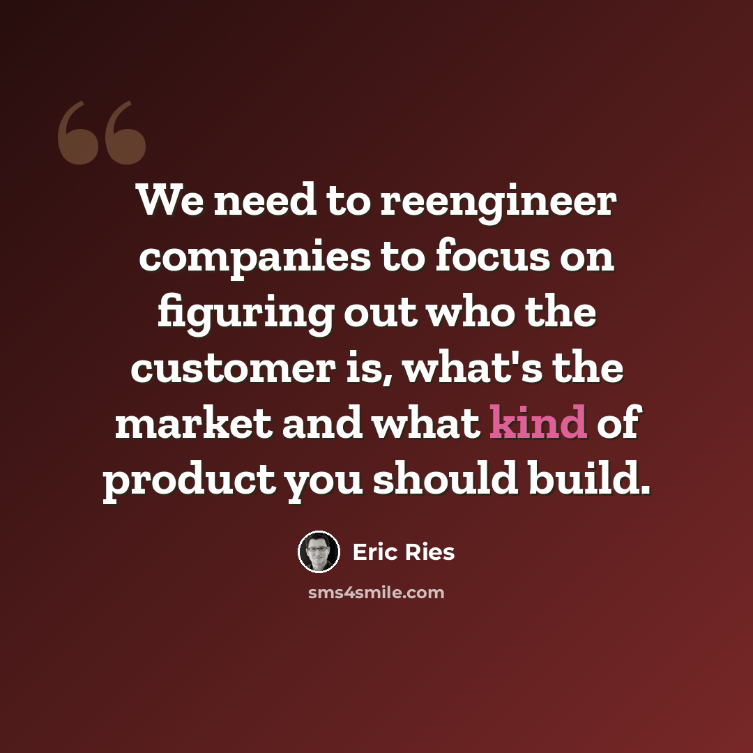 “We need to reengineer companies to focus on figuring out who the customer is, what's the market and what kind of product you should build.” quote by Eric Ries