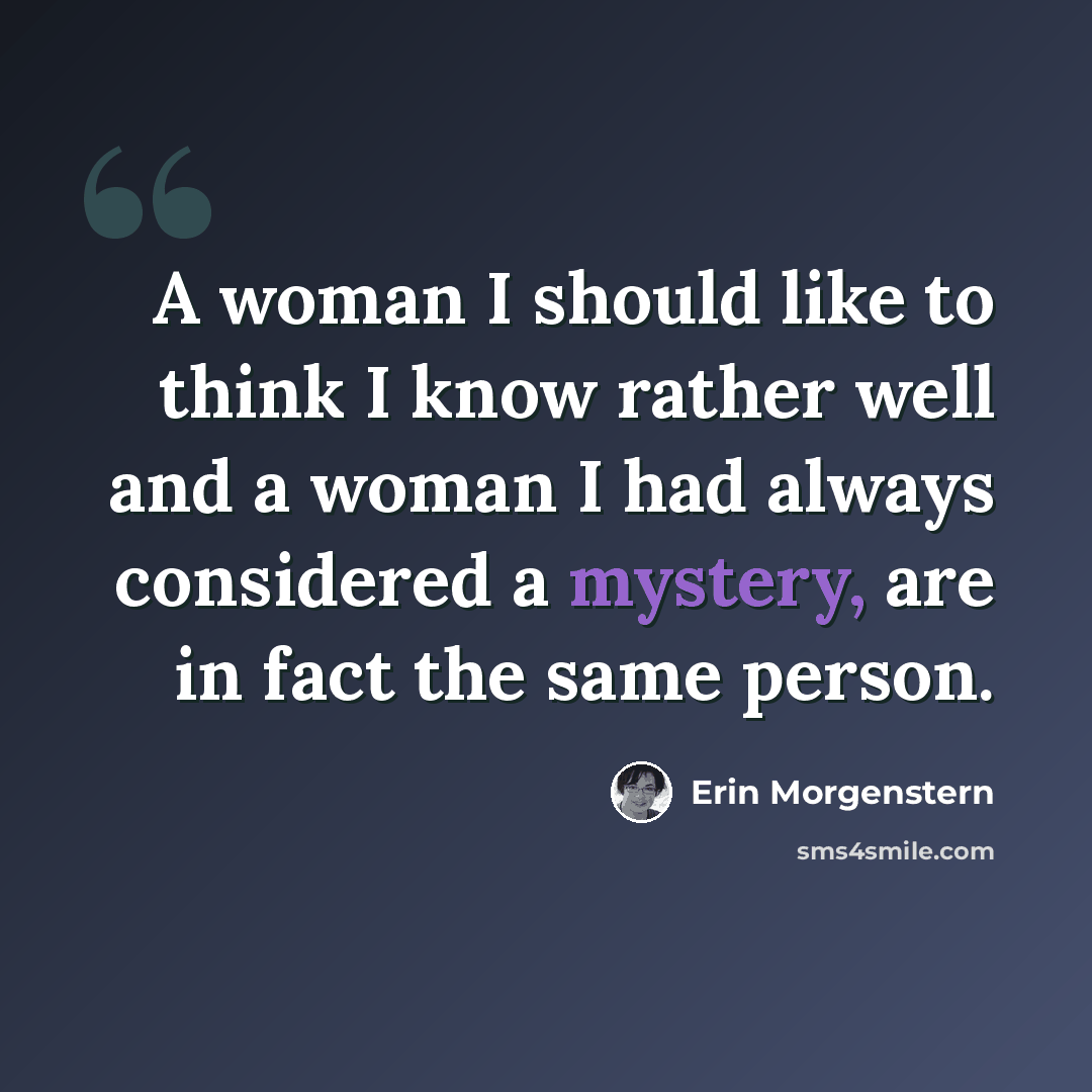 “A woman I should like to think I know rather well and a woman I had always considered a mystery, are in fact the same person.” quote by Erin Morgenstern
