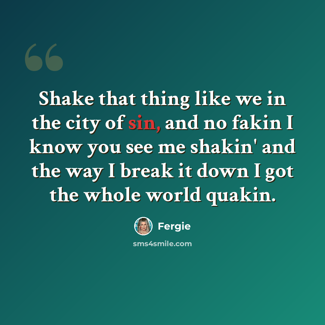 “Shake that thing like we in the city of sin, and no fakin I know you see me shakin' and the way I break it down I got the whole world quakin.” quote by Fergie