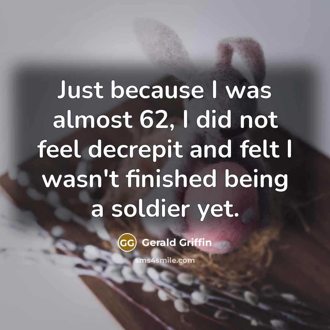 “Just because I was almost 62, I did not feel decrepit and felt I wasn't finished being a soldier yet.” quote by Gerald Griffin